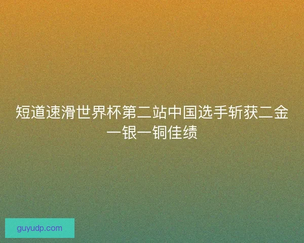 短道速滑世界杯第二站中国选手斩获二金一银一铜佳绩