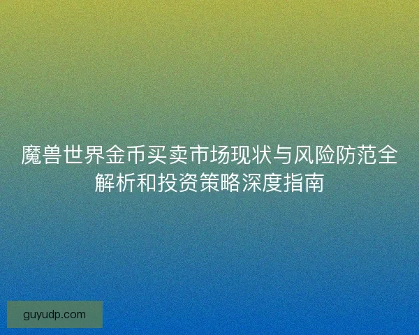 魔兽世界金币买卖市场现状与风险防范全解析和投资策略深度指南