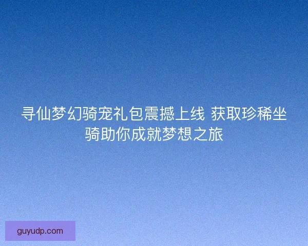 寻仙梦幻骑宠礼包震撼上线 获取珍稀坐骑助你成就梦想之旅
