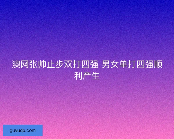 澳网张帅止步双打四强 男女单打四强顺利产生