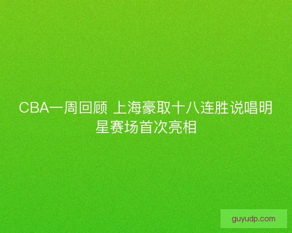 CBA一周回顾 上海豪取十八连胜说唱明星赛场首次亮相